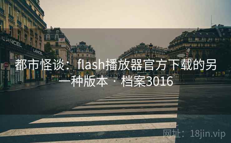 都市怪谈:flash播放器官方下载的另一种版本 · 档案3016 都市怪谈:flash播放器官方下载的另一种版本 · 档案3016