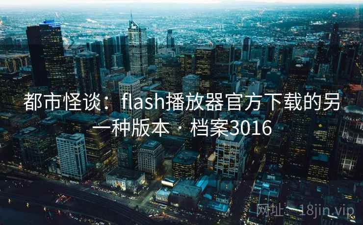 都市怪谈:flash播放器官方下载的另一种版本 · 档案3016 都市怪谈:flash播放器官方下载的另一种版本 · 档案3016
