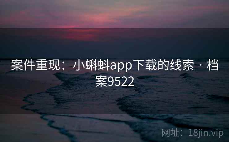 案件重现:小蝌蚪app下载的线索 · 档案9522 案件重现:小蝌蚪app下载的线索 · 档案9522