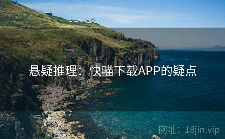 悬疑推理:快喵下载APP的疑点 悬疑推理:快喵下载APP的疑点