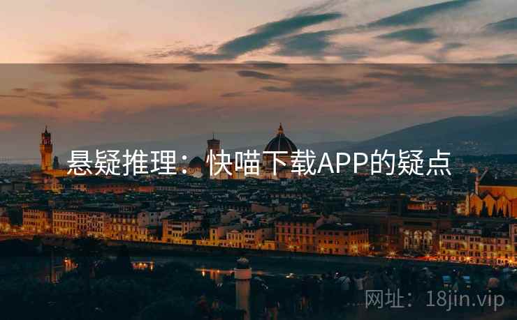 悬疑推理:快喵下载APP的疑点 悬疑推理:快喵下载APP的疑点