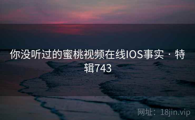 你没听过的蜜桃视频在线IOS事实 · 特辑743 你没听过的蜜桃视频在线IOS事实 · 特辑743