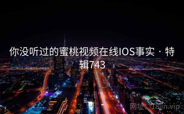 你没听过的蜜桃视频在线IOS事实 · 特辑743 你没听过的蜜桃视频在线IOS事实 · 特辑743