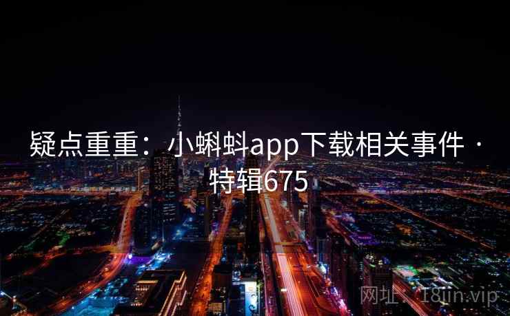 疑点重重:小蝌蚪app下载相关事件 · 特辑675 疑点重重:小蝌蚪app下载相关事件 · 特辑675