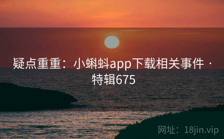 疑点重重:小蝌蚪app下载相关事件 · 特辑675 疑点重重:小蝌蚪app下载相关事件 · 特辑675