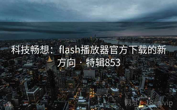 科技畅想:flash播放器官方下载的新方向 · 特辑853 科技畅想:flash播放器官方下载的新方向 · 特辑853