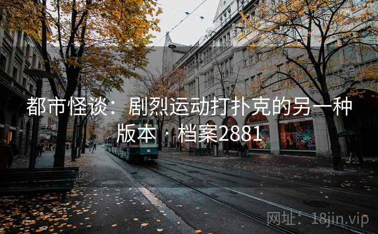 都市怪谈:剧烈运动打扑克的另一种版本 · 档案2881 都市怪谈:剧烈运动打扑克的另一种版本 · 档案2881
