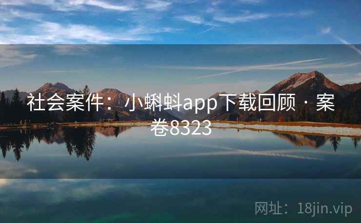 社会案件:小蝌蚪app下载回顾 · 案卷8323 社会案件:小蝌蚪app下载回顾 · 案卷8323