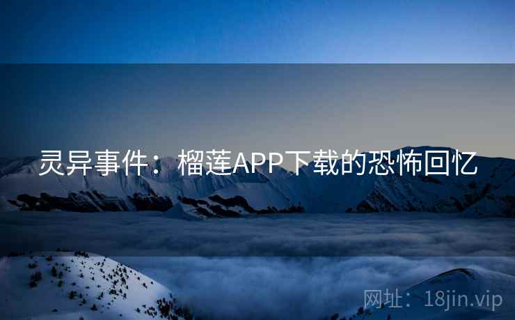 灵异事件:榴莲APP下载的恐怖回忆 灵异事件:榴莲APP下载的恐怖回忆