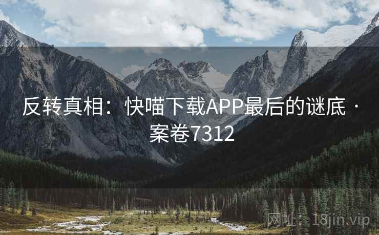 反转真相:快喵下载APP最后的谜底 · 案卷7312 反转真相:快喵下载APP最后的谜底 · 案卷7312