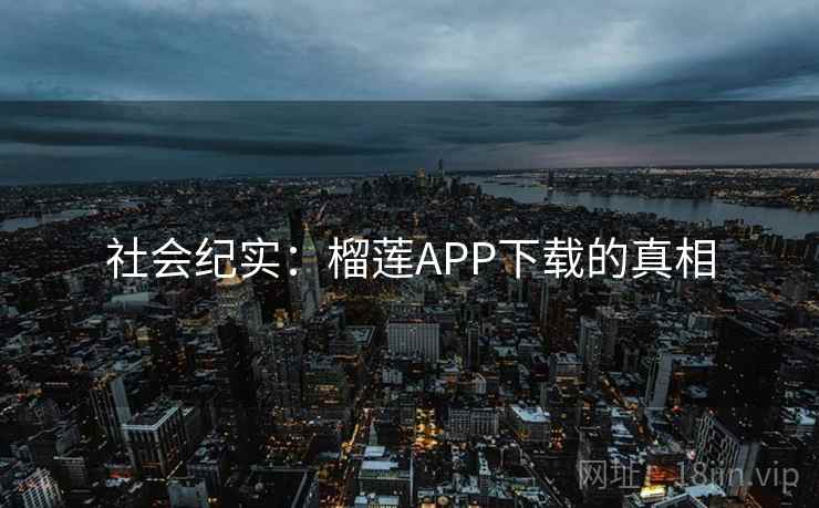 社会纪实:榴莲APP下载的真相 社会纪实:榴莲APP下载的真相