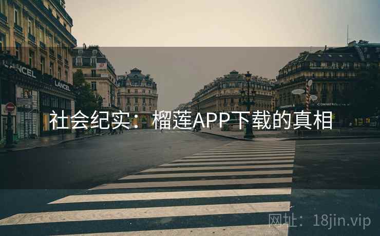 社会纪实:榴莲APP下载的真相 社会纪实:榴莲APP下载的真相