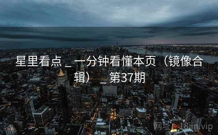 星里看点 _ 一分钟看懂本页(镜像合辑) _ 第37期 星里看点 _ 一分钟看懂本页(镜像合辑) _ 第37期