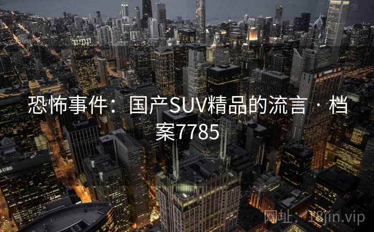 恐怖事件:国产SUV精品的流言 · 档案7785 恐怖事件:国产SUV精品的流言 · 档案7785