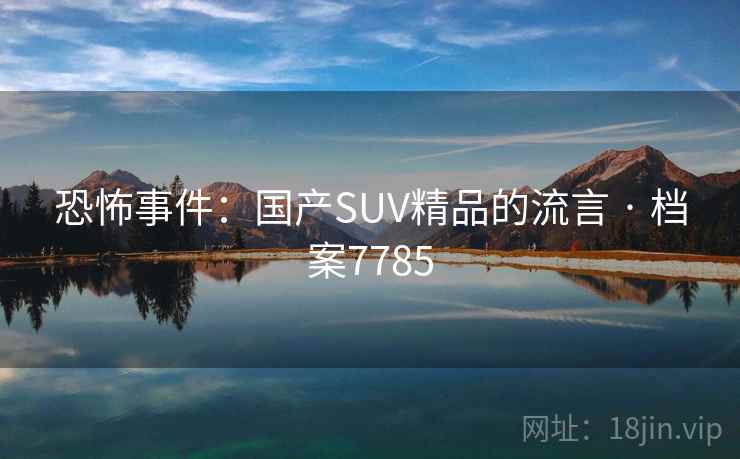 恐怖事件:国产SUV精品的流言 · 档案7785 恐怖事件:国产SUV精品的流言 · 档案7785