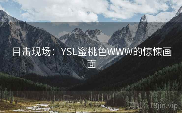 目击现场:YSL蜜桃色WWW的惊悚画面 目击现场:YSL蜜桃色WWW的惊悚画面