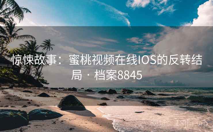 惊悚故事:蜜桃视频在线IOS的反转结局 · 档案8845 惊悚故事:蜜桃视频在线IOS的反转结局 · 档案8845