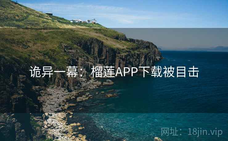诡异一幕:榴莲APP下载被目击 诡异一幕:榴莲APP下载被目击