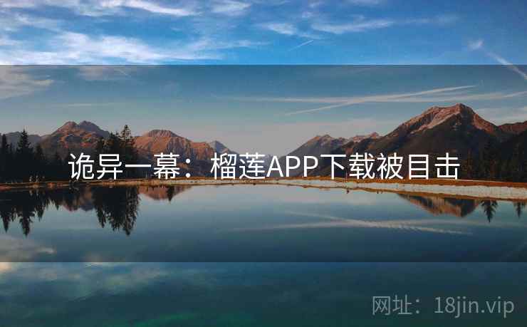 诡异一幕:榴莲APP下载被目击 诡异一幕:榴莲APP下载被目击