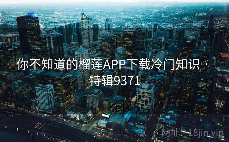你不知道的榴莲APP下载冷门知识 · 特辑9371 你不知道的榴莲APP下载冷门知识 · 特辑9371