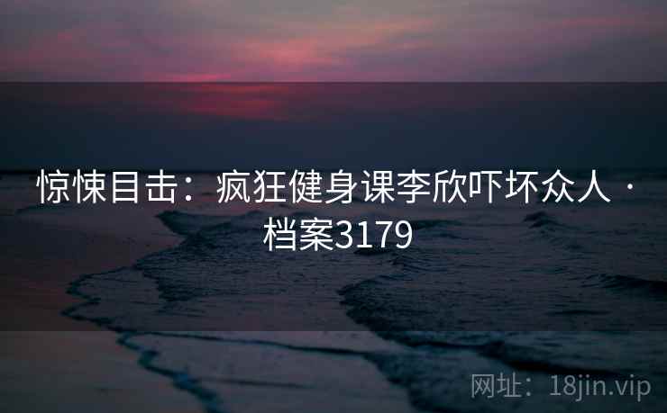 惊悚目击:疯狂健身课李欣吓坏众人 · 档案3179 惊悚目击:疯狂健身课李欣吓坏众人 · 档案3179