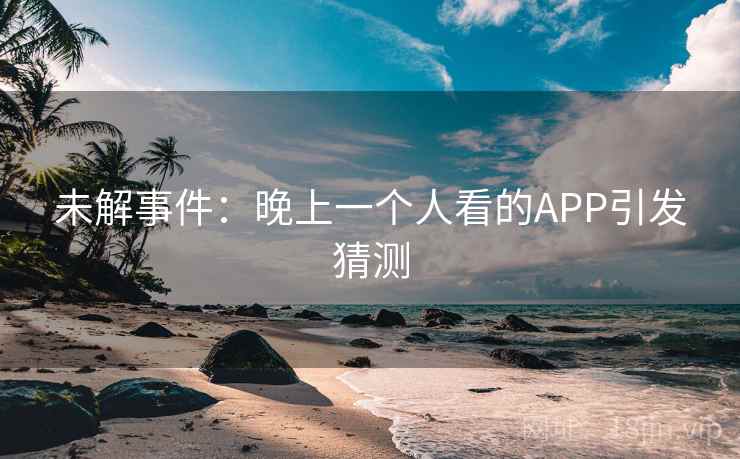 未解事件:晚上一个人看的APP引发猜测 未解事件:晚上一个人看的APP引发猜测