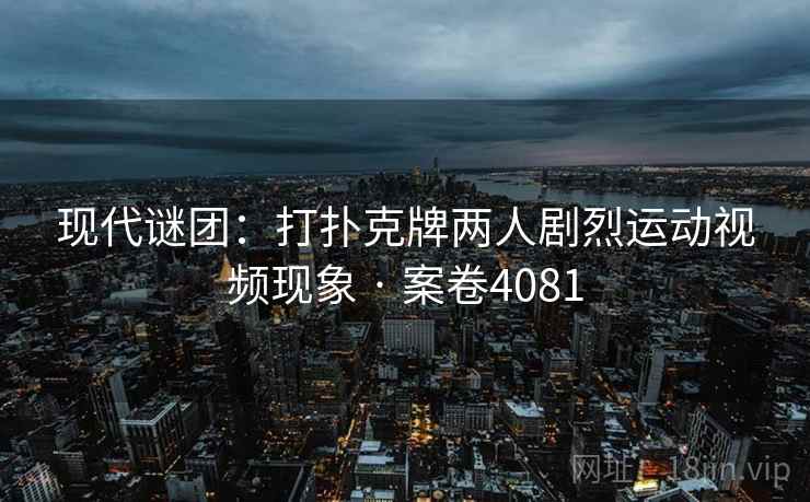 现代谜团:打扑克牌两人剧烈运动视频现象 · 案卷4081 现代谜团:打扑克牌两人剧烈运动视频现象 · 案卷4081