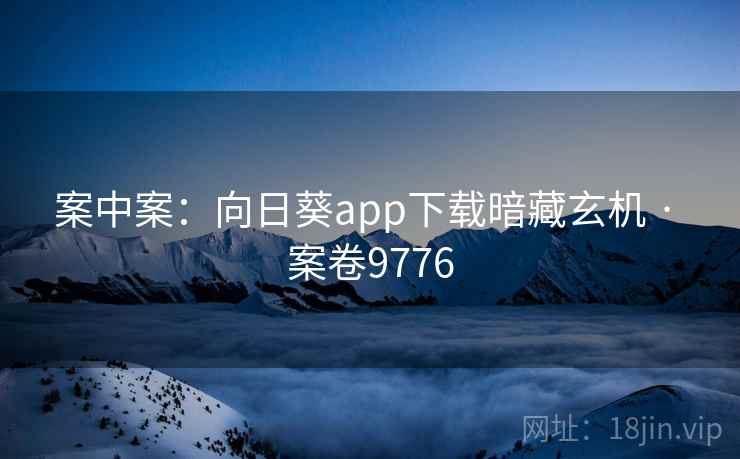 案中案:向日葵app下载暗藏玄机 · 案卷9776 案中案:向日葵app下载暗藏玄机 · 案卷9776