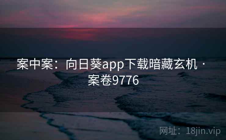案中案:向日葵app下载暗藏玄机 · 案卷9776 案中案:向日葵app下载暗藏玄机 · 案卷9776