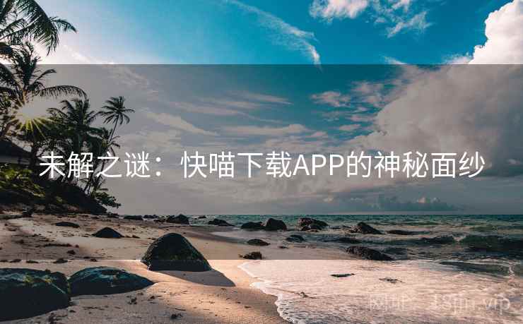 未解之谜:快喵下载APP的神秘面纱 未解之谜:快喵下载APP的神秘面纱