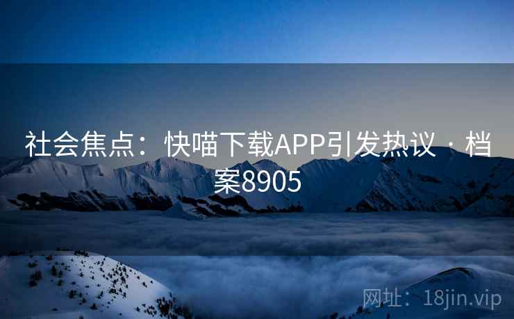 社会焦点：快喵下载APP引发热议 · 档案8905