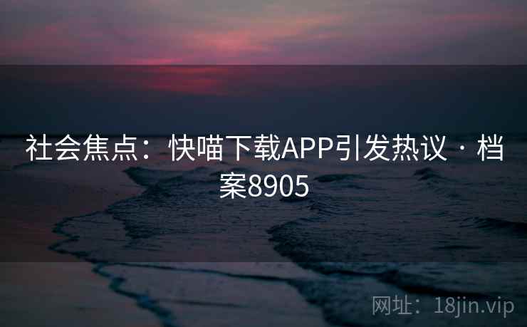 社会焦点:快喵下载APP引发热议 · 档案8905 社会焦点:快喵下载APP引发热议 · 档案8905