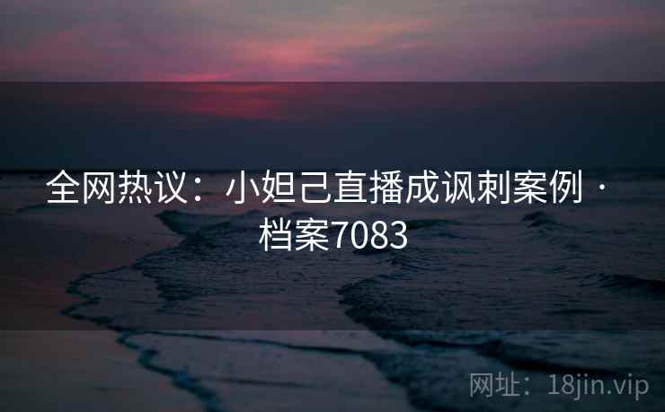 全网热议：小妲己直播成讽刺案例 · 档案7083