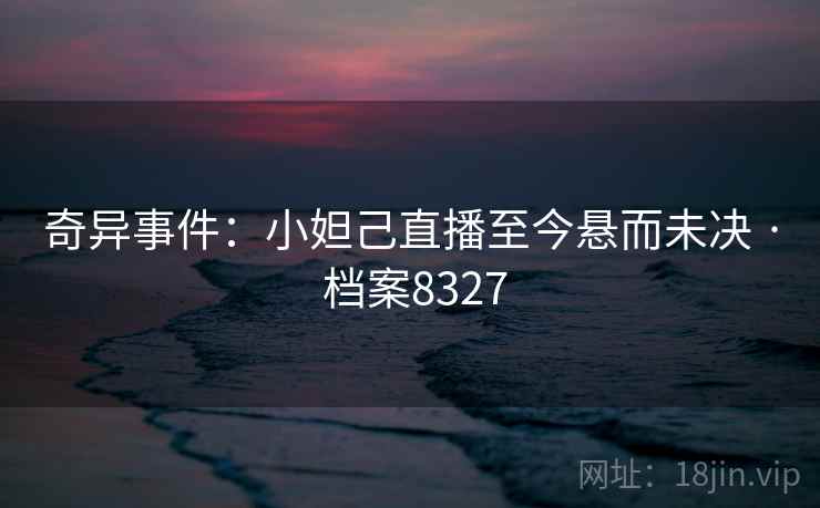 奇异事件：小妲己直播至今悬而未决 · 档案8327