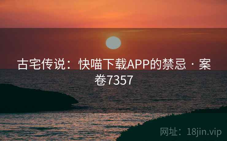 古宅传说：快喵下载APP的禁忌 · 案卷7357