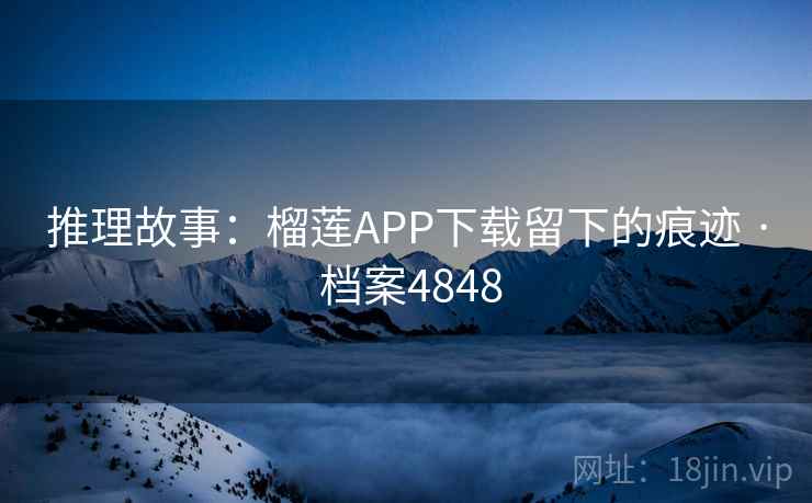 推理故事:榴莲APP下载留下的痕迹 · 档案4848 推理故事:榴莲APP下载留下的痕迹 · 档案4848