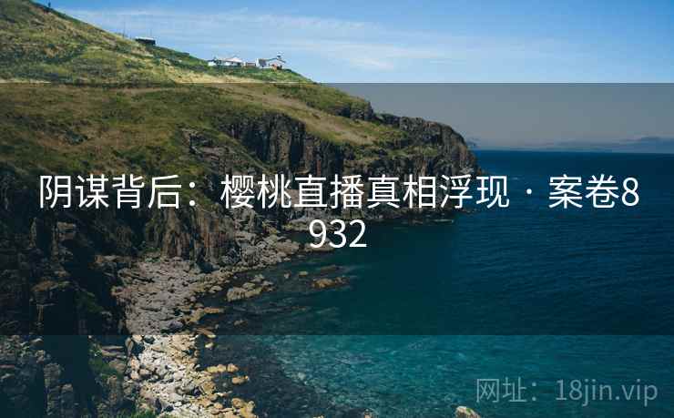 阴谋背后:樱桃直播真相浮现 · 案卷8932 阴谋背后:樱桃直播真相浮现 · 案卷8932