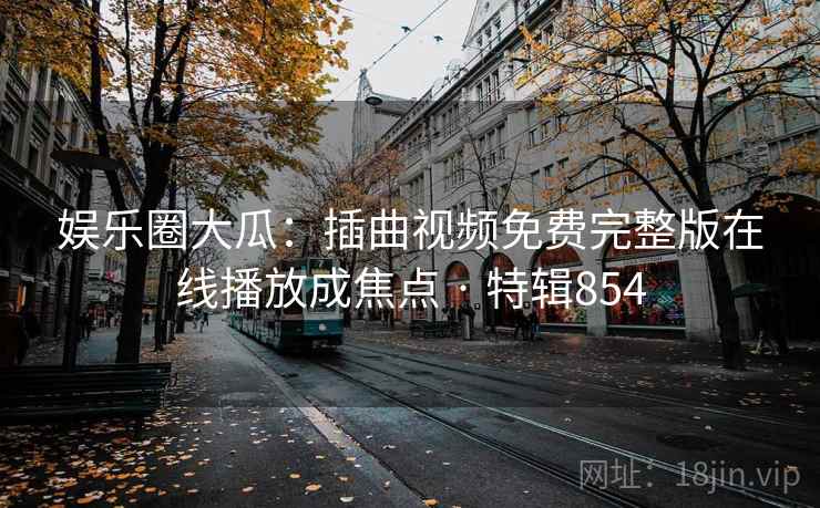 娱乐圈大瓜：插曲视频免费完整版在线播放成焦点 · 特辑854