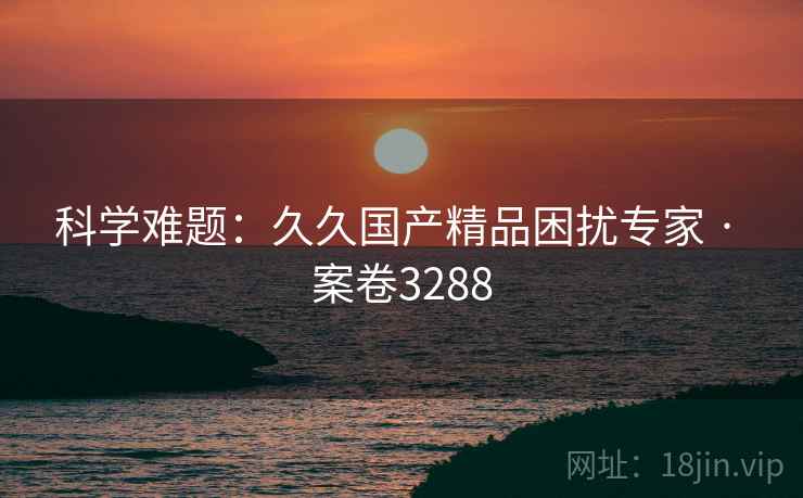 科学难题：久久国产精品困扰专家 · 案卷3288