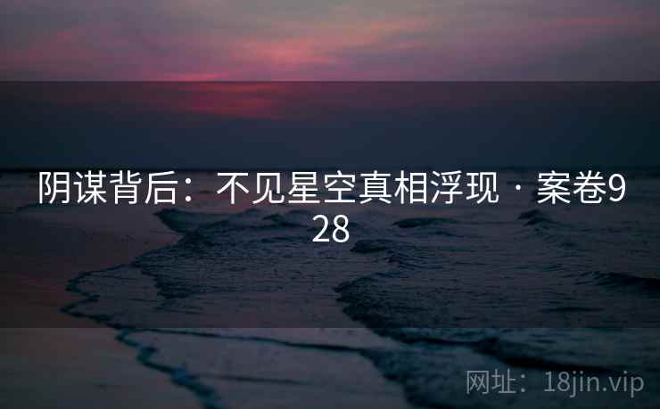 阴谋背后:不见星空真相浮现 · 案卷928 阴谋背后:不见星空真相浮现 · 案卷928