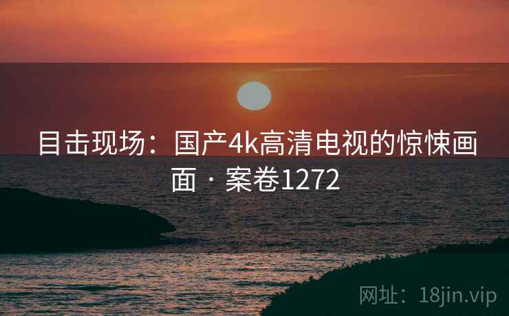 目击现场:国产4k高清电视的惊悚画面 · 案卷1272 目击现场:国产4k高清电视的惊悚画面 · 案卷1272