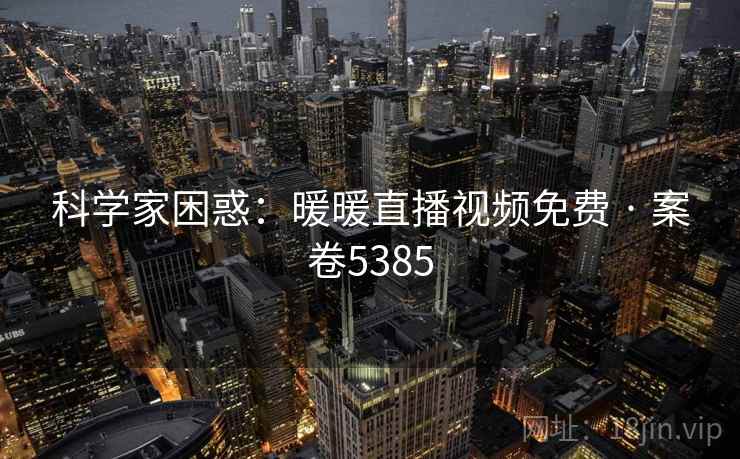 科学家困惑：暖暖直播视频免费 · 案卷5385