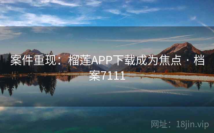 案件重现：榴莲APP下载成为焦点 · 档案7111