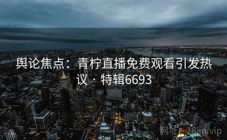 舆论焦点：青柠直播免费观看引发热议 · 特辑6693