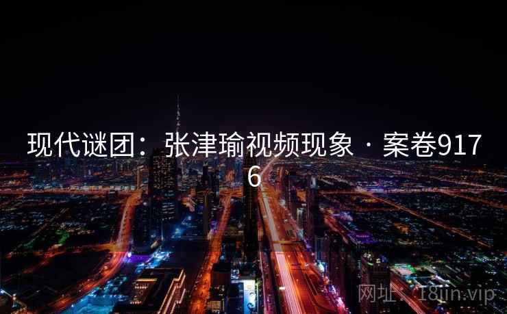 现代谜团：张津瑜视频现象 · 案卷9176