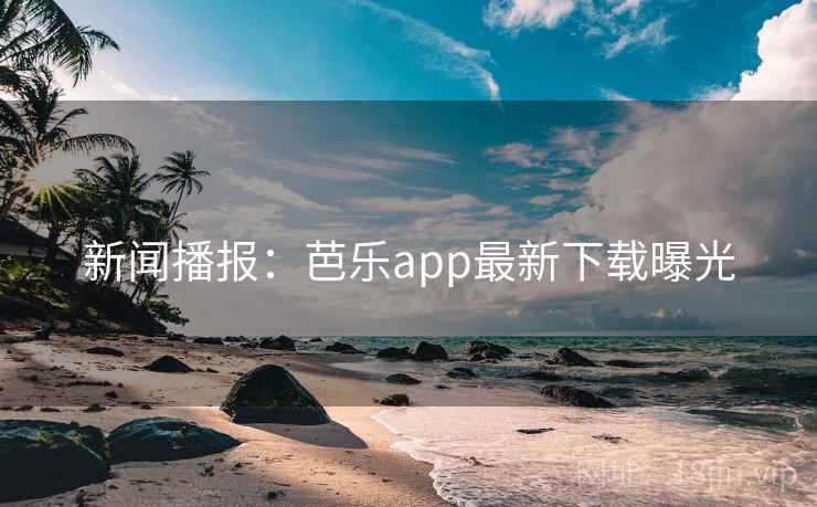 新闻播报：芭乐app最新下载曝光