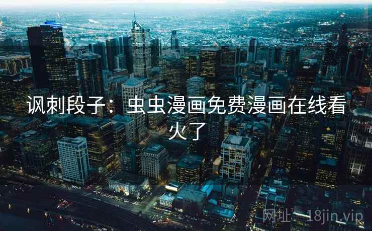 讽刺段子：虫虫漫画免费漫画在线看火了