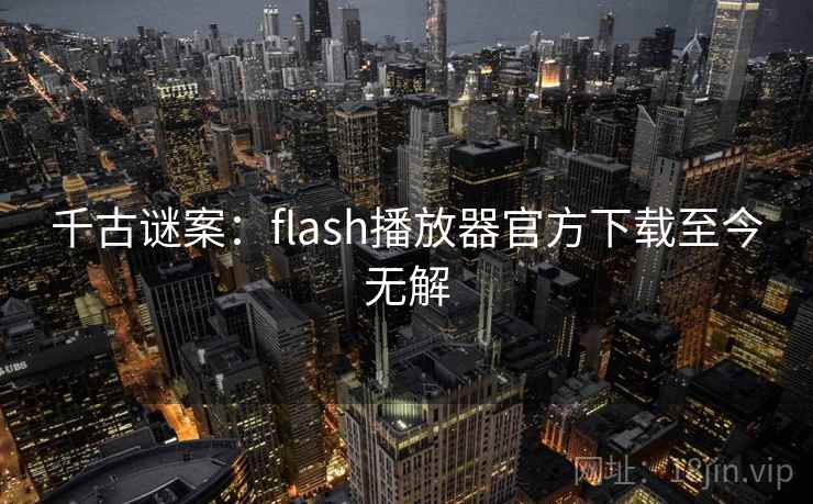 千古谜案：flash播放器官方下载至今无解