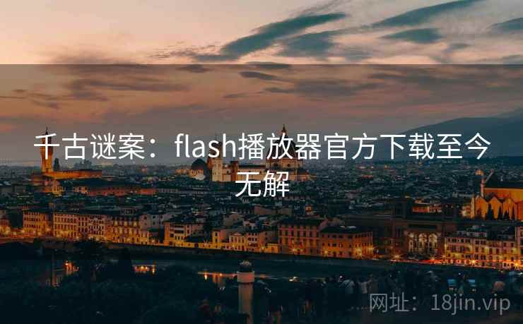 千古谜案：flash播放器官方下载至今无解