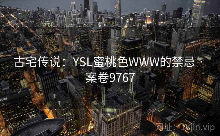 古宅传说：YSL蜜桃色WWW的禁忌 · 案卷9767